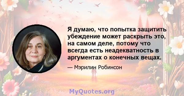 Я думаю, что попытка защитить убеждение может раскрыть это, на самом деле, потому что всегда есть неадекватность в аргументах о конечных вещах.