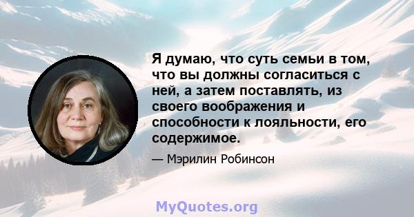 Я думаю, что суть семьи в том, что вы должны согласиться с ней, а затем поставлять, из своего воображения и способности к лояльности, его содержимое.