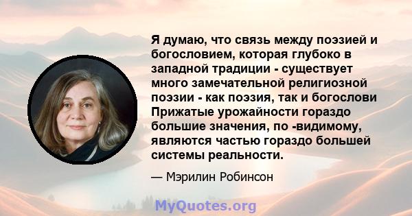 Я думаю, что связь между поэзией и богословием, которая глубоко в западной традиции - существует много замечательной религиозной поэзии - как поэзия, так и богослови Прижатые урожайности гораздо большие значения, по