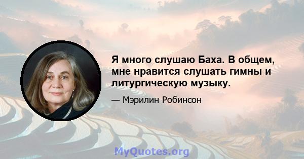 Я много слушаю Баха. В общем, мне нравится слушать гимны и литургическую музыку.