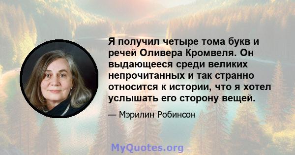 Я получил четыре тома букв и речей Оливера Кромвеля. Он выдающееся среди великих непрочитанных и так странно относится к истории, что я хотел услышать его сторону вещей.