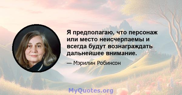 Я предполагаю, что персонаж или место неисчерпаемы и всегда будут вознаграждать дальнейшее внимание.