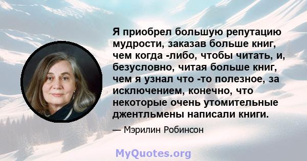 Я приобрел большую репутацию мудрости, заказав больше книг, чем когда -либо, чтобы читать, и, безусловно, читая больше книг, чем я узнал что -то полезное, за исключением, конечно, что некоторые очень утомительные