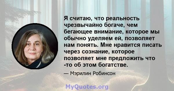 Я считаю, что реальность чрезвычайно богаче, чем бегающее внимание, которое мы обычно уделяем ей, позволяет нам понять. Мне нравится писать через сознание, которое позволяет мне предложить что -то об этом богатстве.