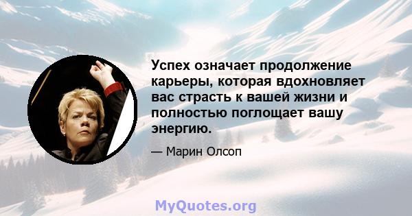 Успех означает продолжение карьеры, которая вдохновляет вас страсть к вашей жизни и полностью поглощает вашу энергию.