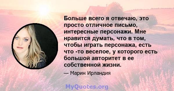 Больше всего я отвечаю, это просто отличное письмо, интересные персонажи. Мне нравится думать, что в том, чтобы играть персонажа, есть что -то веселое, у которого есть большой авторитет в ее собственной жизни.