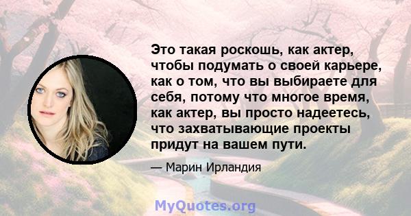 Это такая роскошь, как актер, чтобы подумать о своей карьере, как о том, что вы выбираете для себя, потому что многое время, как актер, вы просто надеетесь, что захватывающие проекты придут на вашем пути.