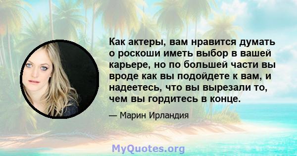 Как актеры, вам нравится думать о роскоши иметь выбор в вашей карьере, но по большей части вы вроде как вы подойдете к вам, и надеетесь, что вы вырезали то, чем вы гордитесь в конце.