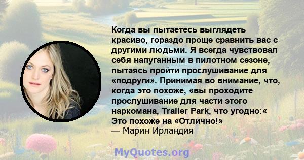 Когда вы пытаетесь выглядеть красиво, гораздо проще сравнить вас с другими людьми. Я всегда чувствовал себя напуганным в пилотном сезоне, пытаясь пройти прослушивание для «подруги». Принимая во внимание, что, когда это