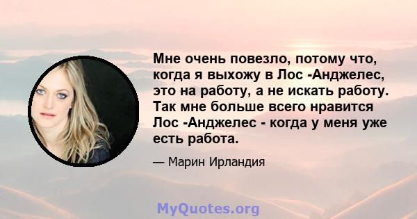 Мне очень повезло, потому что, когда я выхожу в Лос -Анджелес, это на работу, а не искать работу. Так мне больше всего нравится Лос -Анджелес - когда у меня уже есть работа.