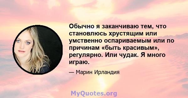 Обычно я заканчиваю тем, что становлюсь хрустящим или умственно оспариваемым или по причинам «быть красивым», регулярно. Или чудак. Я много играю.