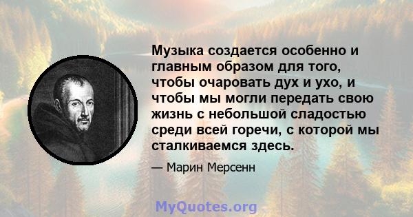 Музыка создается особенно и главным образом для того, чтобы очаровать дух и ухо, и чтобы мы могли передать свою жизнь с небольшой сладостью среди всей горечи, с которой мы сталкиваемся здесь.