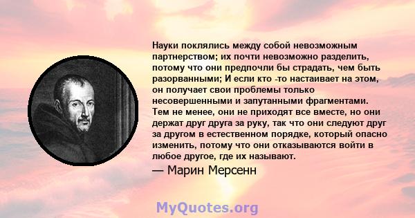 Науки поклялись между собой невозможным партнерством; их почти невозможно разделить, потому что они предпочли бы страдать, чем быть разорванными; И если кто -то настаивает на этом, он получает свои проблемы только