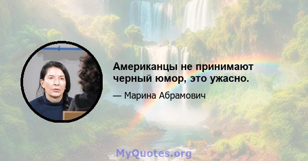 Американцы не принимают черный юмор, это ужасно.