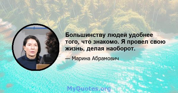 Большинству людей удобнее того, что знакомо. Я провел свою жизнь, делая наоборот.