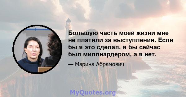 Большую часть моей жизни мне не платили за выступления. Если бы я это сделал, я бы сейчас был миллиардером, а я нет.