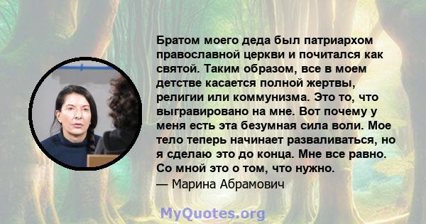 Братом моего деда был патриархом православной церкви и почитался как святой. Таким образом, все в моем детстве касается полной жертвы, религии или коммунизма. Это то, что выгравировано на мне. Вот почему у меня есть эта 