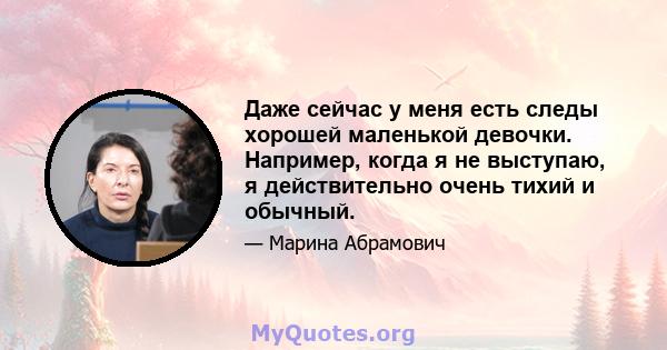 Даже сейчас у меня есть следы хорошей маленькой девочки. Например, когда я не выступаю, я действительно очень тихий и обычный.