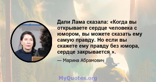 Дали Лама сказала: «Когда вы открываете сердце человека с юмором, вы можете сказать ему самую правду. Но если вы скажете ему правду без юмора, сердце закрывается ».