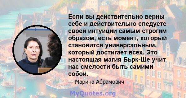 Если вы действительно верны себе и действительно следуете своей интуиции самым строгим образом, есть момент, который становится универсальным, который достигает всех. Это настоящая магия Бьрк-Ше учит нас смелости быть