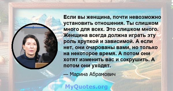 Если вы женщина, почти невозможно установить отношения. Ты слишком много для всех. Это слишком много. Женщина всегда должна играть эту роль хрупкой и зависимой. А если нет, они очарованы вами, но только на некоторое