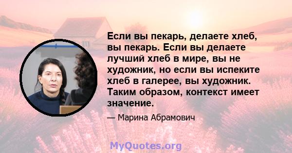 Если вы пекарь, делаете хлеб, вы пекарь. Если вы делаете лучший хлеб в мире, вы не художник, но если вы испеките хлеб в галерее, вы художник. Таким образом, контекст имеет значение.