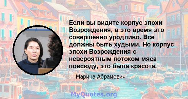 Если вы видите корпус эпохи Возрождения, в это время это совершенно уродливо. Все должны быть худыми. Но корпус эпохи Возрождения с невероятным потоком мяса повсюду, это была красота.