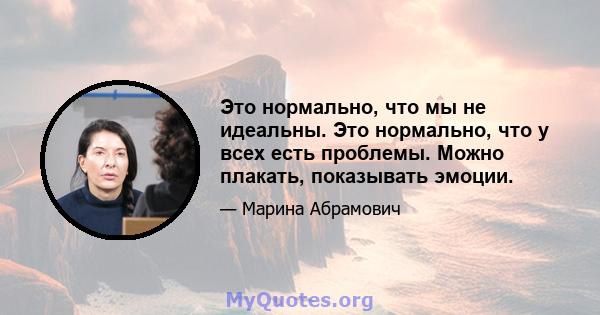 Это нормально, что мы не идеальны. Это нормально, что у всех есть проблемы. Можно плакать, показывать эмоции.