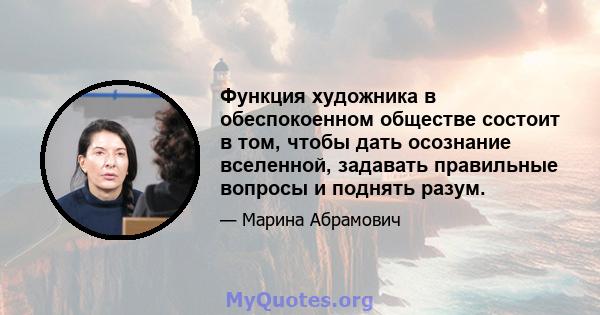 Функция художника в обеспокоенном обществе состоит в том, чтобы дать осознание вселенной, задавать правильные вопросы и поднять разум.