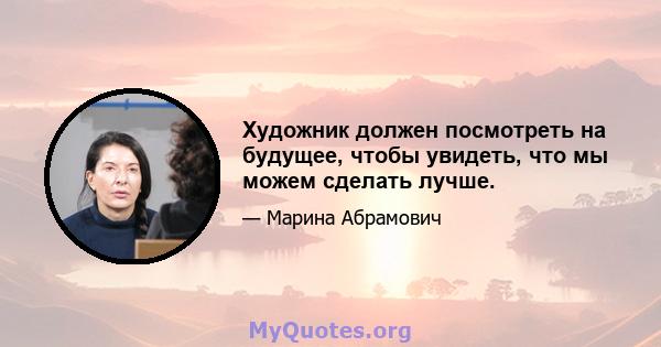 Художник должен посмотреть на будущее, чтобы увидеть, что мы можем сделать лучше.