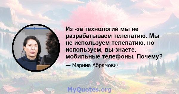 Из -за технологий мы не разрабатываем телепатию. Мы не используем телепатию, но используем, вы знаете, мобильные телефоны. Почему?