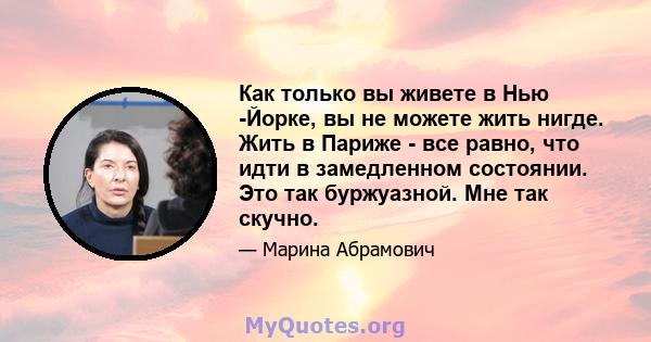 Как только вы живете в Нью -Йорке, вы не можете жить нигде. Жить в Париже - все равно, что идти в замедленном состоянии. Это так буржуазной. Мне так скучно.