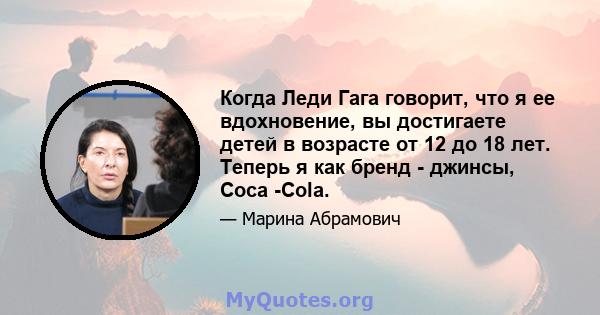 Когда Леди Гага говорит, что я ее вдохновение, вы достигаете детей в возрасте от 12 до 18 лет. Теперь я как бренд - джинсы, Coca -Cola.