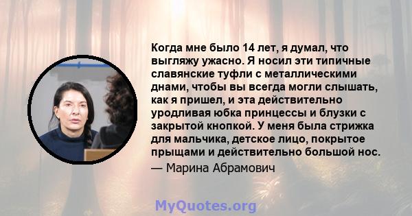 Когда мне было 14 лет, я думал, что выгляжу ужасно. Я носил эти типичные славянские туфли с металлическими днами, чтобы вы всегда могли слышать, как я пришел, и эта действительно уродливая юбка принцессы и блузки с