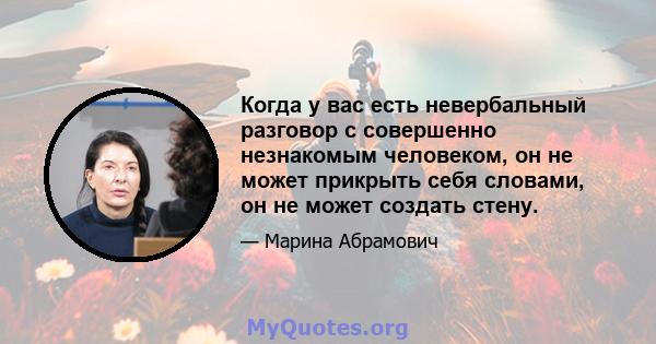 Когда у вас есть невербальный разговор с совершенно незнакомым человеком, он не может прикрыть себя словами, он не может создать стену.