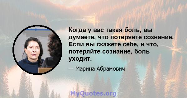 Когда у вас такая боль, вы думаете, что потеряете сознание. Если вы скажете себе, и что, потеряйте сознание, боль уходит.