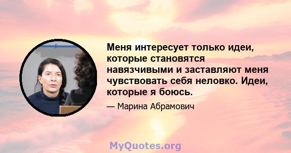 Меня интересует только идеи, которые становятся навязчивыми и заставляют меня чувствовать себя неловко. Идеи, которые я боюсь.