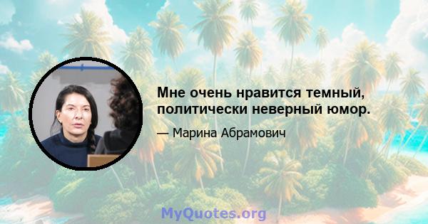 Мне очень нравится темный, политически неверный юмор.