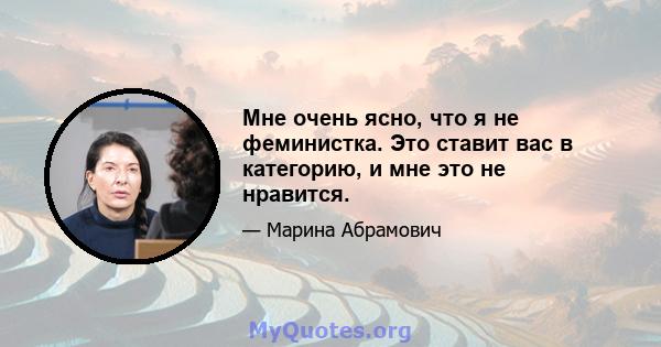 Мне очень ясно, что я не феминистка. Это ставит вас в категорию, и мне это не нравится.