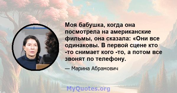 Моя бабушка, когда она посмотрела на американские фильмы, она сказала: «Они все одинаковы. В первой сцене кто -то снимает кого -то, а потом все звонят по телефону.