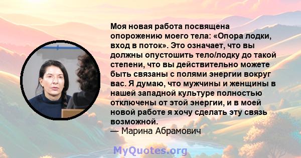 Моя новая работа посвящена опорожению моего тела: «Опора лодки, вход в поток». Это означает, что вы должны опустошить тело/лодку до такой степени, что вы действительно можете быть связаны с полями энергии вокруг вас. Я