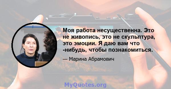 Моя работа несущественна. Это не живопись, это не скульптура, это эмоции. Я даю вам что -нибудь, чтобы познакомиться.