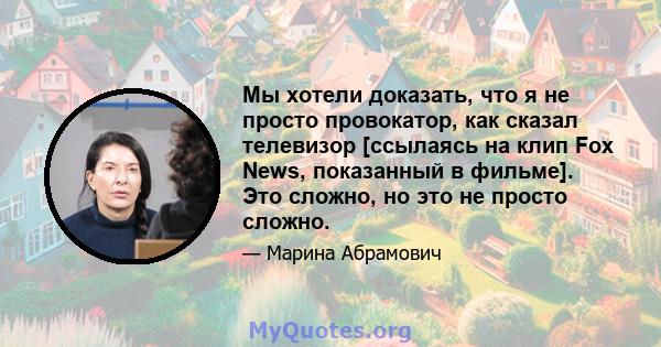 Мы хотели доказать, что я не просто провокатор, как сказал телевизор [ссылаясь на клип Fox News, показанный в фильме]. Это сложно, но это не просто сложно.