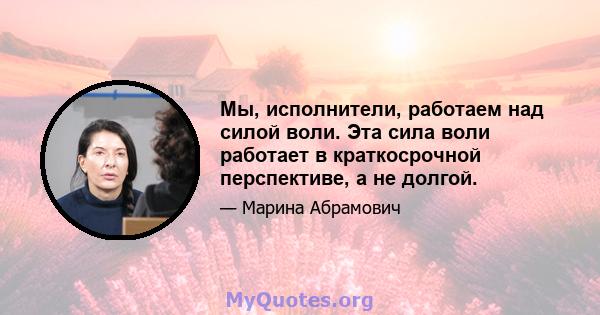 Мы, исполнители, работаем над силой воли. Эта сила воли работает в краткосрочной перспективе, а не долгой.