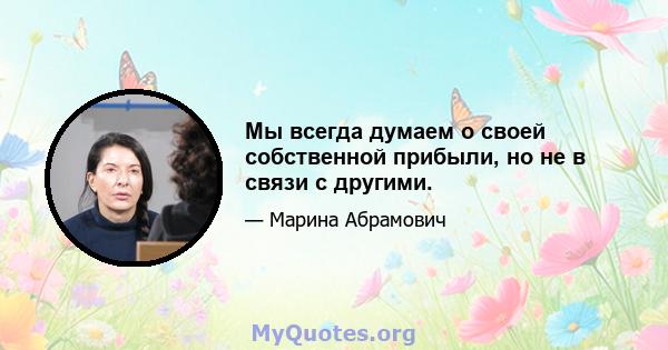 Мы всегда думаем о своей собственной прибыли, но не в связи с другими.