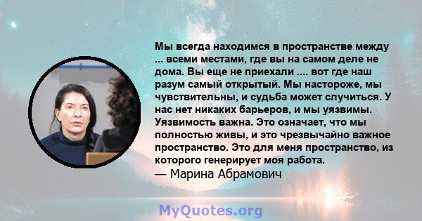 Мы всегда находимся в пространстве между ... всеми местами, где вы на самом деле не дома. Вы еще не приехали .... вот где наш разум самый открытый. Мы настороже, мы чувствительны, и судьба может случиться. У нас нет