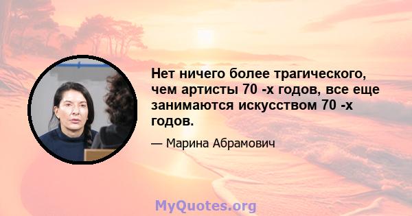 Нет ничего более трагического, чем артисты 70 -х годов, все еще занимаются искусством 70 -х годов.