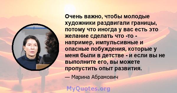 Очень важно, чтобы молодые художники раздвигали границы, потому что иногда у вас есть это желание сделать что -то - например, импульсивные и опасные побуждения, которые у меня были в детстве - и если вы не выполните