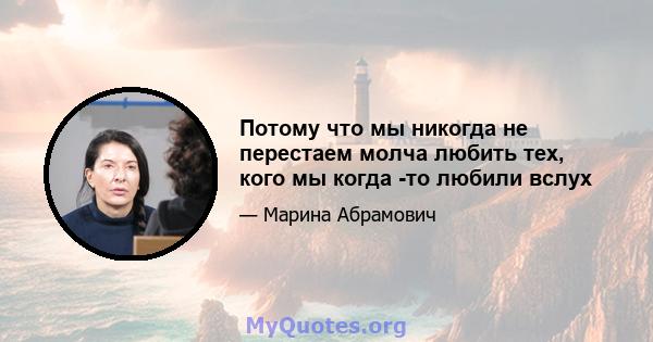 Потому что мы никогда не перестаем молча любить тех, кого мы когда -то любили вслух