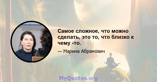 Самое сложное, что можно сделать, это то, что близко к чему -то.